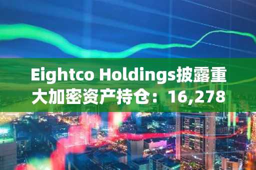 Eightco Holdings披露重大加密资产持仓：16,278枚ETH和3.02亿枚WLD