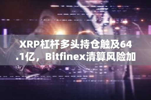 XRP杠杆多头持仓触及64.1亿,Bitfinex清算风险加剧