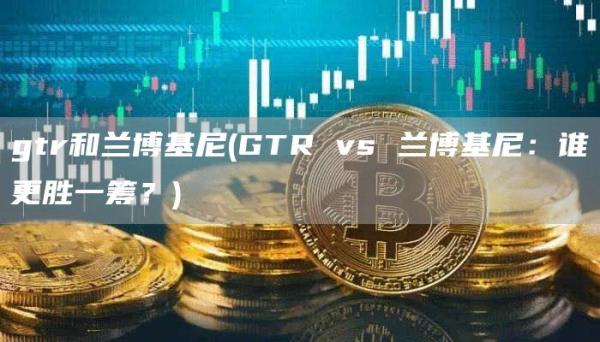 gtr和兰博基尼 - GTR vs 兰博基尼：谁更胜一筹？
