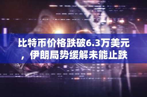 比特币价格跌破6.3万美元,伊朗局势缓解未能止跌