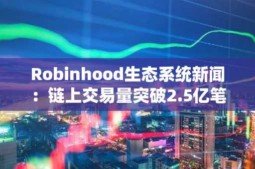 Robinhood生态系统新闻:链上交易量突破2.5亿笔,2026年