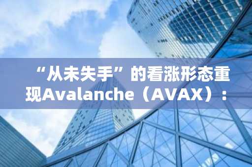 “从未失手”的看涨形态重现Avalanche（AVAX）：重大行情或将临近