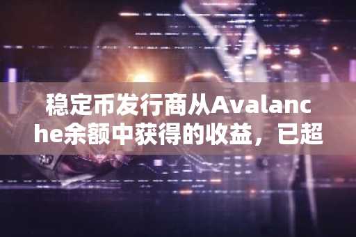 稳定币发行商从Avalanche余额中获得的收益,已超过其链上经济总产出。