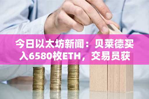 今日以太坊新闻：贝莱德买入6580枚ETH，交易员获利900万美元