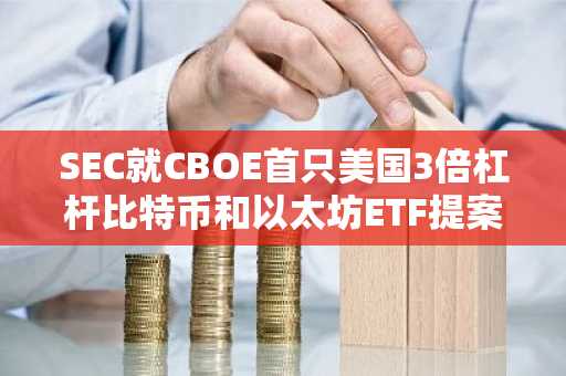 SEC就CBOE首只美国3倍杠杆比特币和以太坊ETF提案公开征求意见