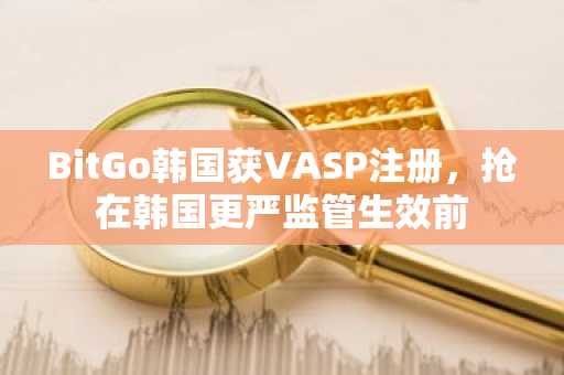 BitGo韩国获VASP注册,抢在韩国更严监管生效前