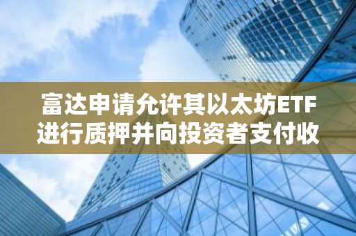 富达申请允许其以太坊ETF进行质押并向投资者支付收益
