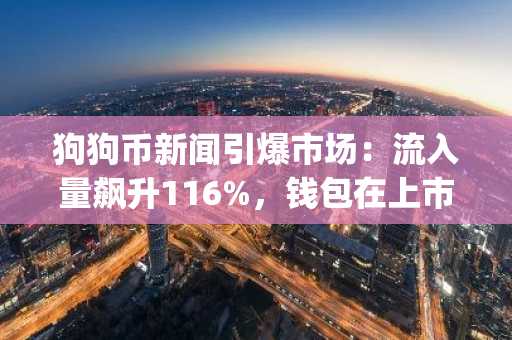 狗狗币新闻引爆市场：流入量飙升116%，钱包在上市窗口关闭前抢购Pepeto
