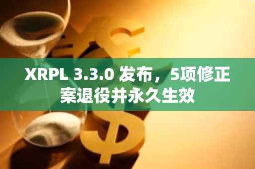 XRPL 3.3.0 发布，5项修正案退役并永久生效