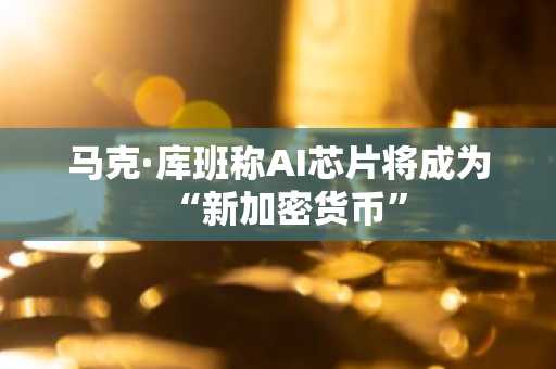 马克·库班称AI芯片将成为“新加密货币”