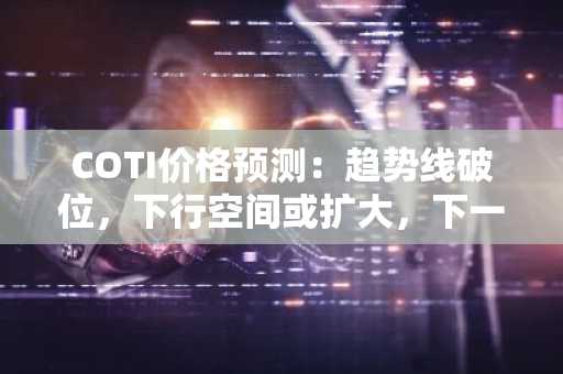COTI价格预测:趋势线破位,下行空间或扩大,下一轮反弹何时到来?