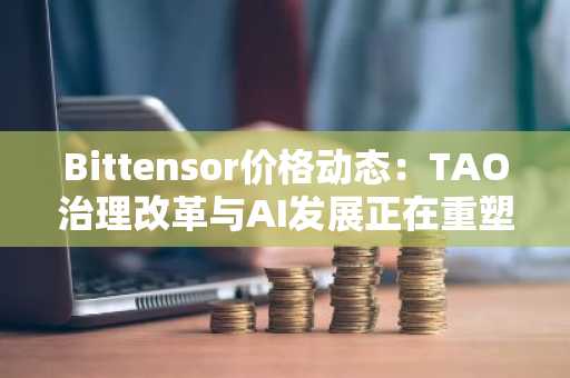 Bittensor价格动态：TAO治理改革与AI发展正在重塑市场叙事
