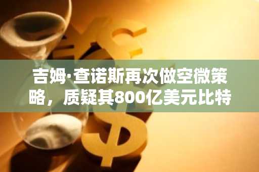 吉姆·查诺斯再次做空微策略，质疑其800亿美元比特币套利主张
