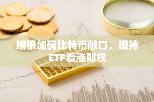 瑞银加码比特币敞口，增持ETF看涨期权
