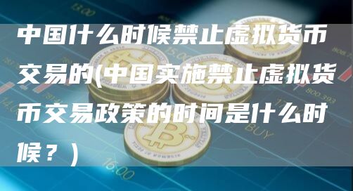 中国什么时候禁止虚拟货币交易的 - 中国实施禁止虚拟货币交易政策的时间是什么时候?