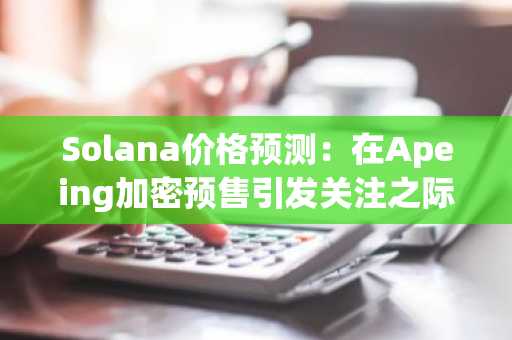 Solana价格预测：在Apeing加密预售引发关注之际，SOL能否涨至83.75美元？