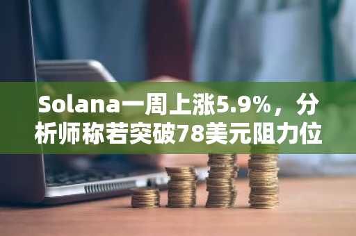 Solana一周上涨5.9%,分析师称若突破78美元阻力位,目标价看至100美元