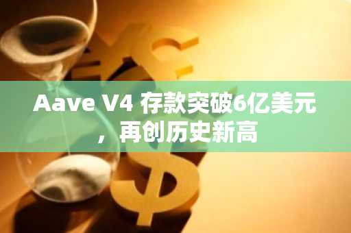 Aave V4 存款突破6亿美元,再创历史新高