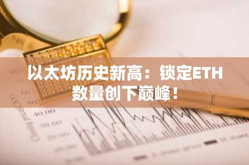 以太坊历史新高:锁定ETH数量创下巅峰!