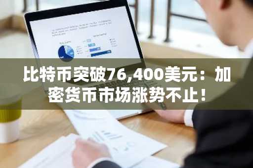 比特币突破76,400美元：加密货币市场涨势不止！