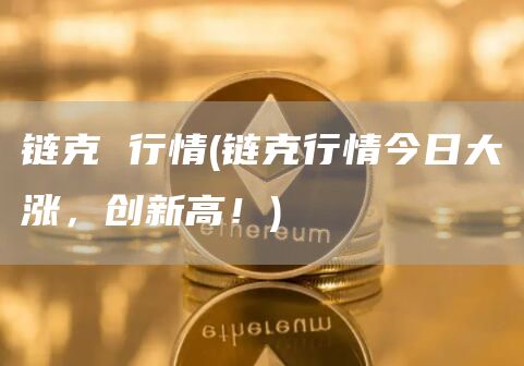 链克 行情 - 链克行情今日大涨,创新高!