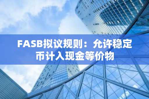 FASB拟议规则：允许稳定币计入现金等价物