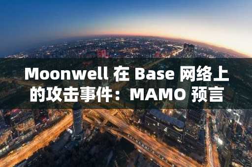 Moonwell 在 Base 网络上的攻击事件：MAMO 预言机操纵如何从借贷市场卷走 870 万美元