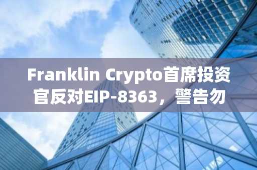 Franklin Crypto首席投资官反对EIP-8363,警告勿仓促削减以太坊质押奖励