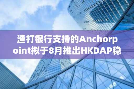 渣打银行支持的Anchorpoint拟于8月推出HKDAP稳定币