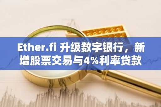 Ether.fi 升级数字银行,新增股票交易与4%利率贷款
