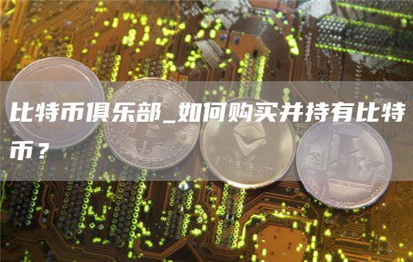 比特币俱乐部_如何购买并持有比特币?