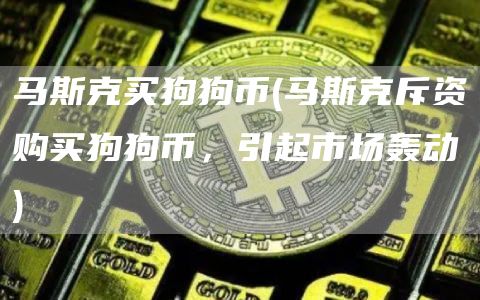 马斯克买狗狗币 - 马斯克斥资购买狗狗币,引起市场轰动