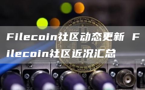 Filecoin社区动态更新 Filecoin社区近况汇总