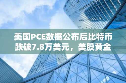 美国PCE数据公布后比特币跌破7.8万美元，美股黄金同步下跌