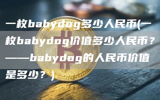 一枚babydog多少人民币 - 一枚babydog价值多少人民币?——babydog的人民币价值是多少?