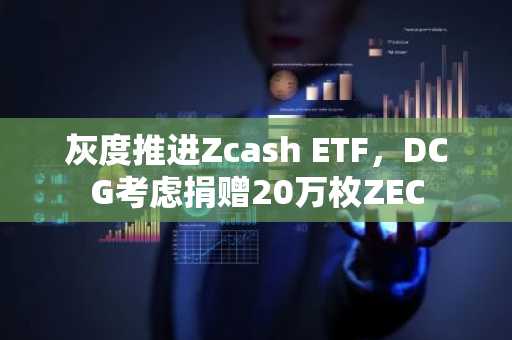 灰度推进Zcash ETF，DCG考虑捐赠20万枚ZEC