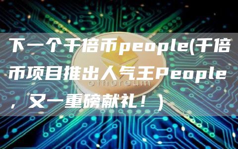 下一个千倍币people - 千倍币项目推出人气王People,又一重磅献礼!