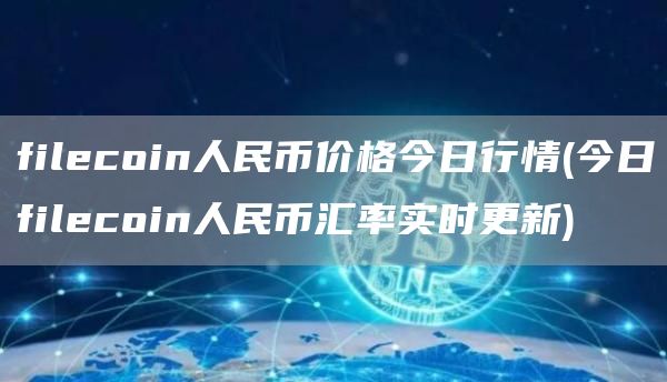 filecoin人民币价格今日行情 - 今日filecoin人民币汇率实时更新