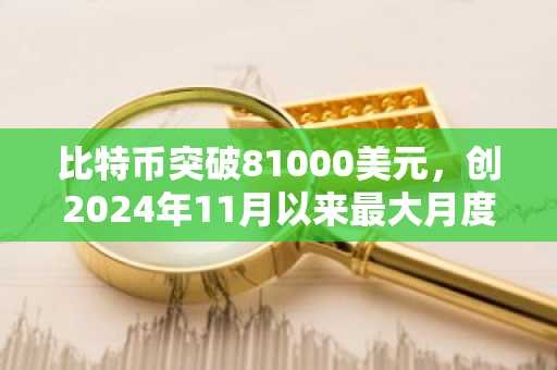 比特币突破81000美元，创2024年11月以来最大月度涨幅