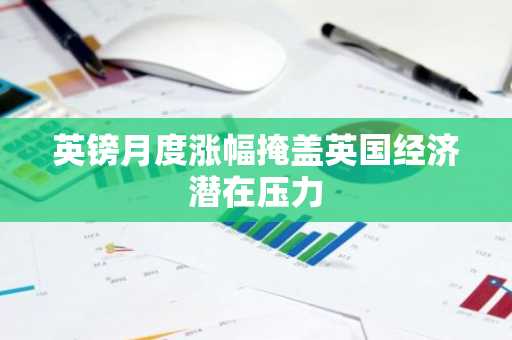 英镑月度涨幅掩盖英国经济潜在压力