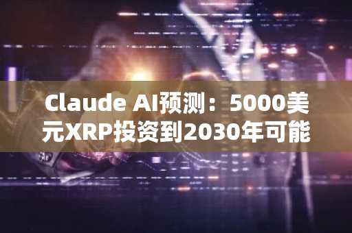 Claude AI预测:5000美元XRP投资到2030年可能价值多少
