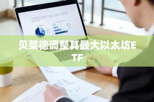 贝莱德调整其最大以太坊ETF