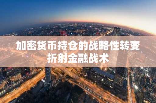 加密货币持仓的战略性转变折射金融战术