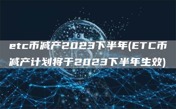 etc币减产2023下半年 - ETC币减产计划将于2023下半年生效