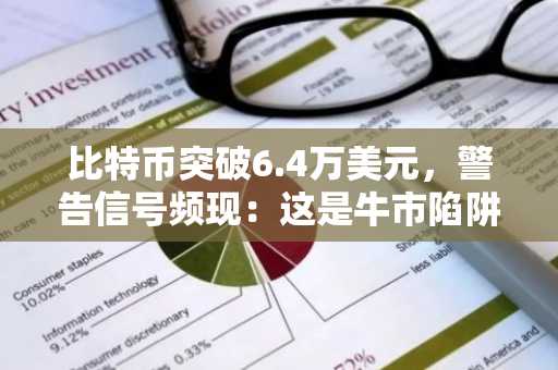 比特币突破6.4万美元，警告信号频现：这是牛市陷阱吗？