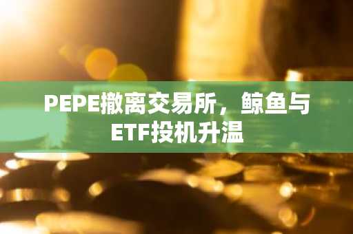 PEPE撤离交易所,鲸鱼与ETF投机升温