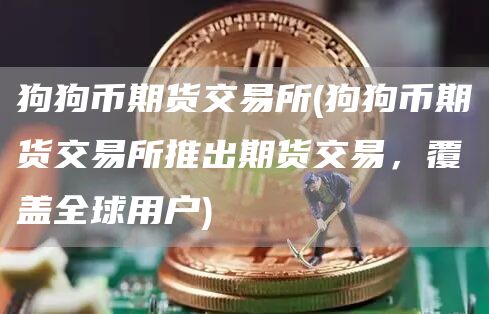 狗狗币期货交易所 - 狗狗币期货交易所推出期货交易,覆盖全球用户