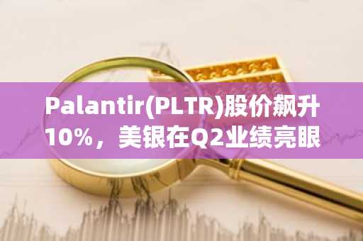 Palantir(PLTR)股价飙升10%，美银在Q2业绩亮眼后设定255美元目标价