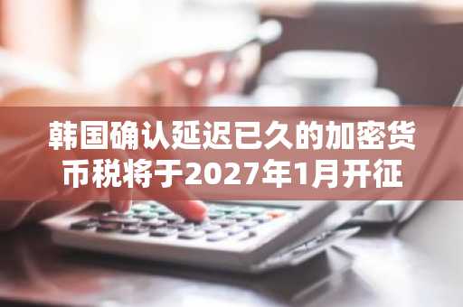 韩国确认延迟已久的加密货币税将于2027年1月开征