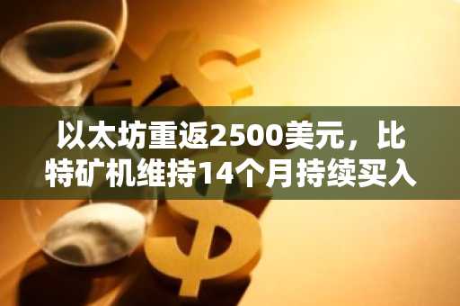 以太坊重返2500美元，比特矿机维持14个月持续买入节奏